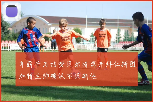 年薪千万的努贝尔将离开拜仁斯图加特主帅确认不买断他