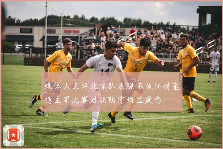 媒体人点评北京队表现不佳怀特塞德主宰比赛进攻防守均显疲态