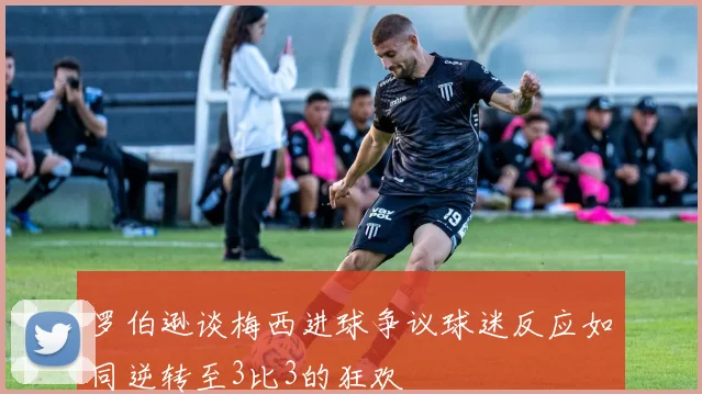 罗伯逊谈梅西进球争议球迷反应如同逆转至3比3的狂欢