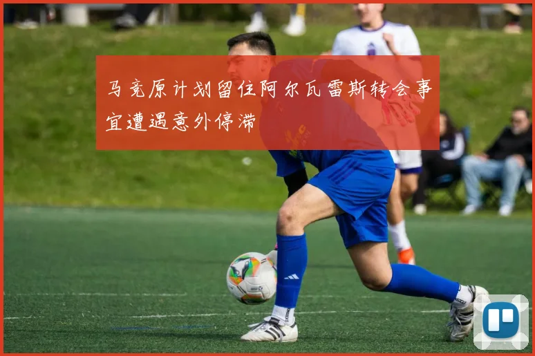 马竞原计划留住阿尔瓦雷斯转会事宜遭遇意外停滞