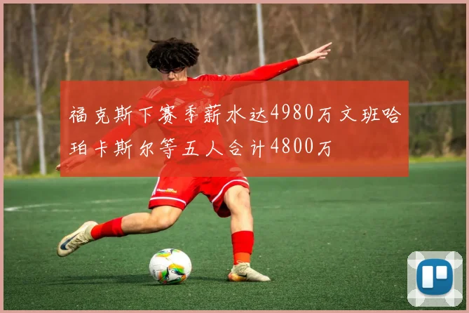 福克斯下赛季薪水达4980万文班哈珀卡斯尔等五人合计4800万