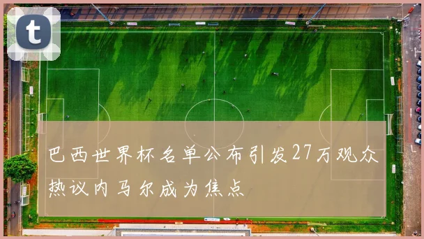 巴西世界杯名单公布引发27万观众热议内马尔成为焦点