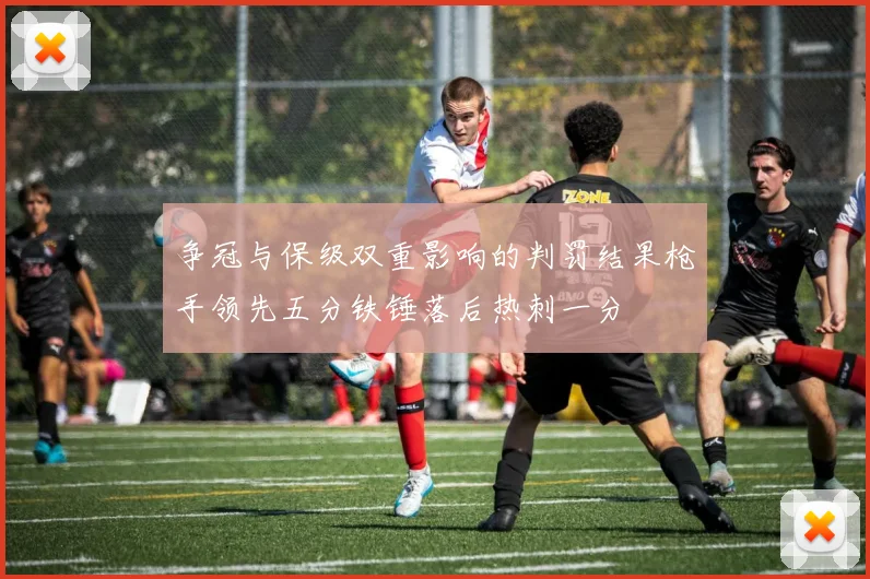 争冠与保级双重影响的判罚结果枪手领先五分铁锤落后热刺一分