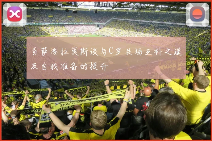 贡萨洛拉莫斯谈与C罗共场互补之道及自我准备的提升