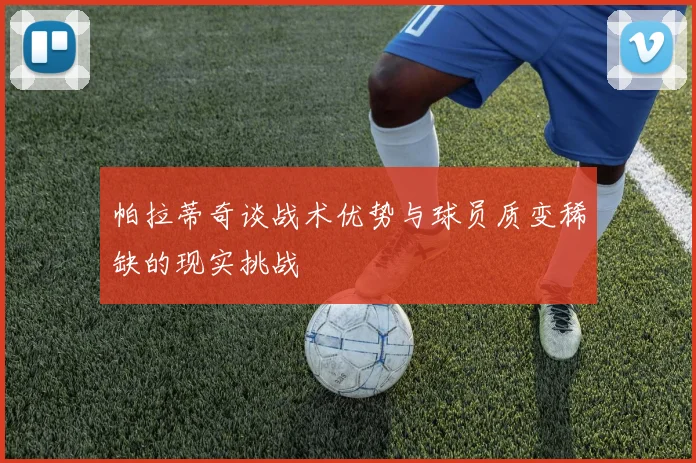 帕拉蒂奇谈战术优势与球员质变稀缺的现实挑战