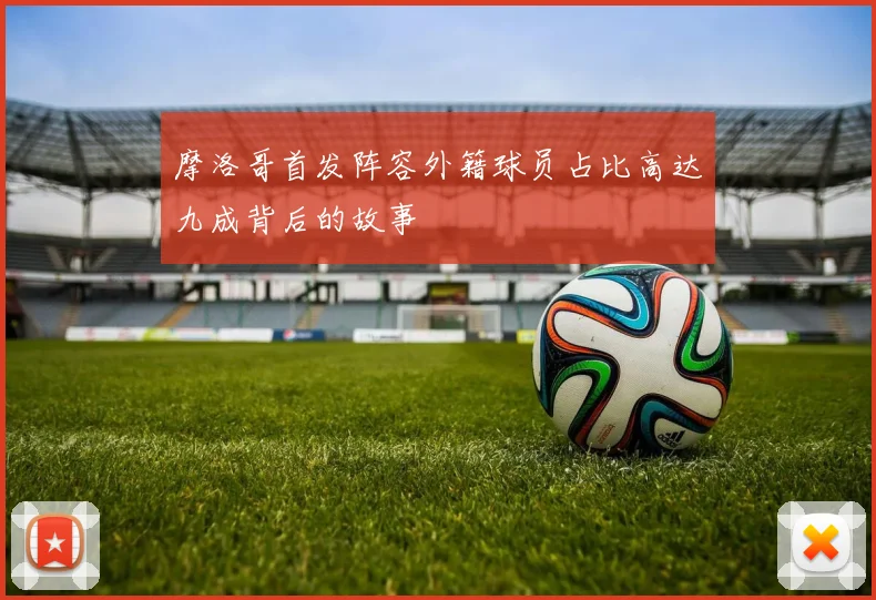 摩洛哥首发阵容外籍球员占比高达九成背后的故事