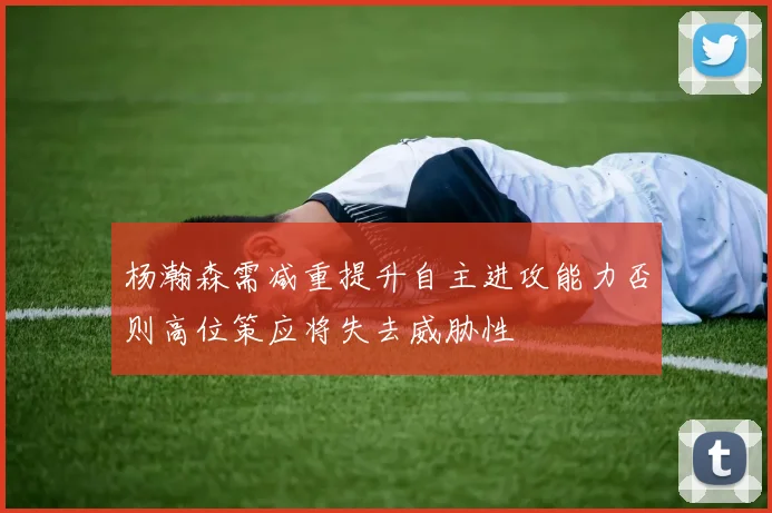 杨瀚森需减重提升自主进攻能力否则高位策应将失去威胁性