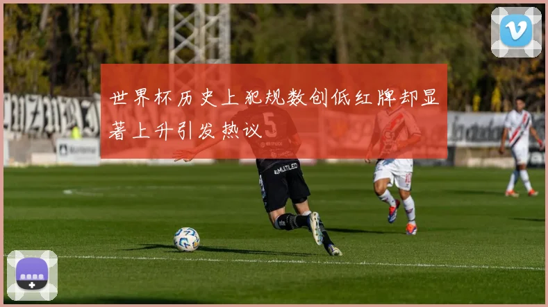 世界杯历史上犯规数创低红牌却显著上升引发热议