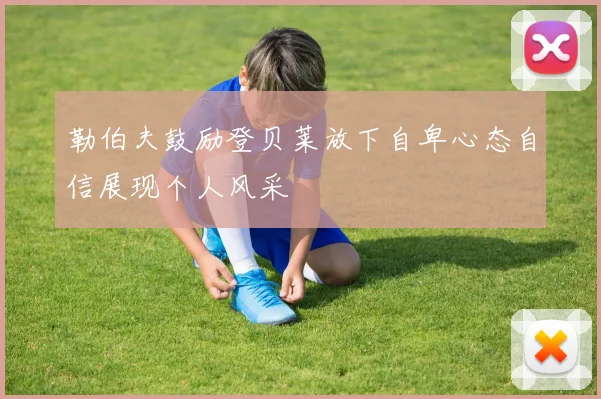 勒伯夫鼓励登贝莱放下自卑心态自信展现个人风采
