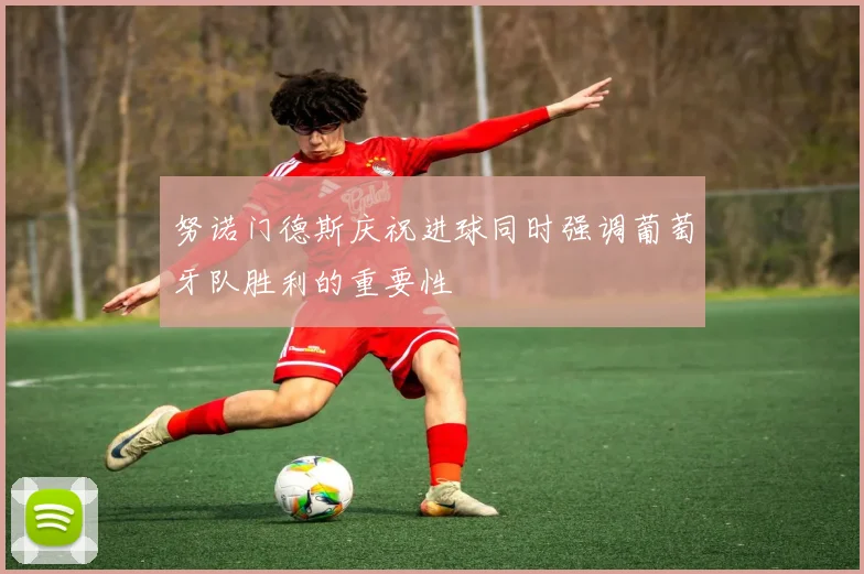努诺门德斯庆祝进球同时强调葡萄牙队胜利的重要性