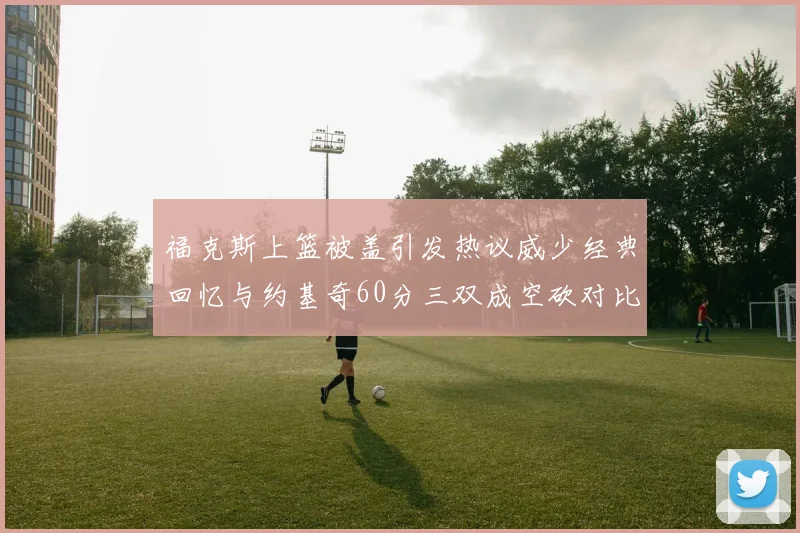 福克斯上篮被盖引发热议威少经典回忆与约基奇60分三双成空砍对比