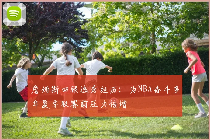 詹姆斯回顾选秀经历：为NBA奋斗多年夏季联赛前压力倍增