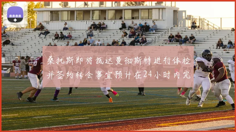 桑托斯即将抵达曼彻斯特进行体检并签约转会事宜预计在24小时内完成