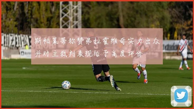 斯帕莱蒂称赞弗拉霍维奇实力出众并对主裁判表现给予高度评价