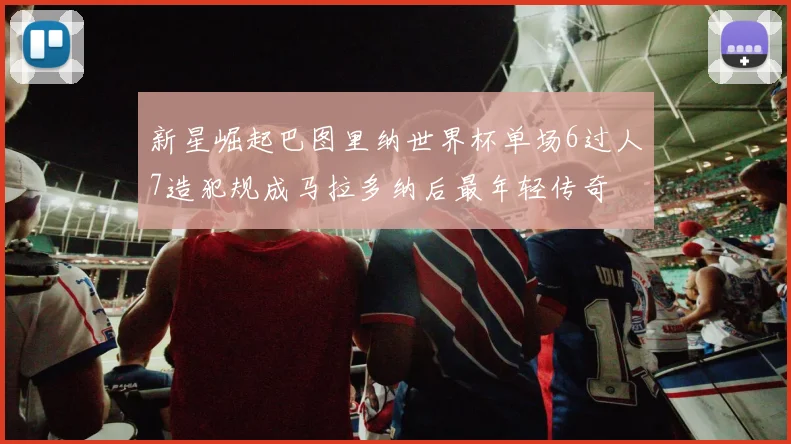 新星崛起巴图里纳世界杯单场6过人7造犯规成马拉多纳后最年轻传奇