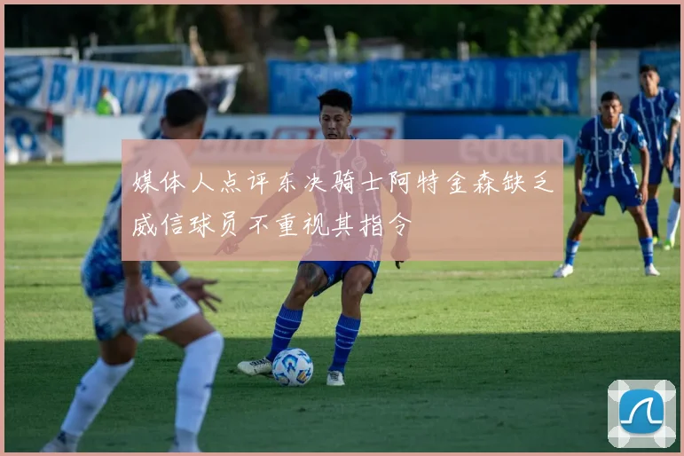 媒体人点评东决骑士阿特金森缺乏威信球员不重视其指令