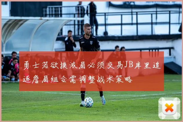 勇士若欲换浓眉必须交易JB库里追逐詹眉组合需调整战术策略