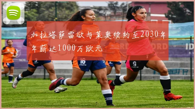 加拉塔萨雷欲与莱奥续约至2030年年薪达1000万欧元