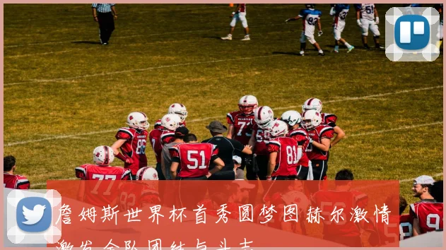詹姆斯世界杯首秀圆梦图赫尔激情激发全队团结与斗志