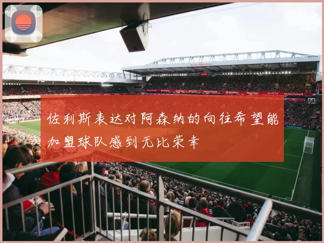 佐利斯表达对阿森纳的向往希望能加盟球队感到无比荣幸